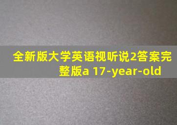 全新版大学英语视听说2答案完整版a 17-year-old